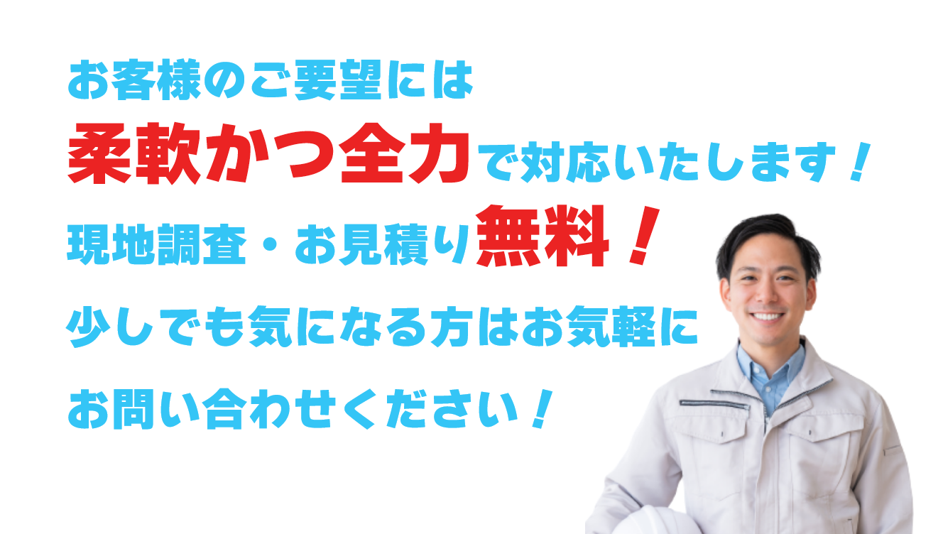 お客様のご要望には柔軟かつ全力で対応いたします!現地調査・お見積り無料!少しでも気になる方はお気軽にお問い合わせください!